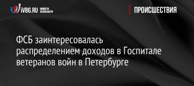 ФСБ заинтересовалась распределением доходов в Госпитале ветеранов войн в Петербурге