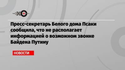 Пресс-секретарь Белого дома Псаки сообщила, что не располагает информацией о возможном звонке Байдена Путину