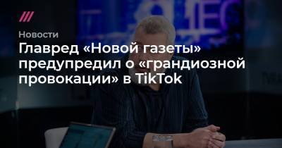 Главред «Новой газеты» предупредил о «грандиозной провокации» в TikTok