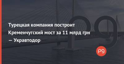 Турецкая компания построит Кременчугский мост за 11 млрд грн — Укравтодор