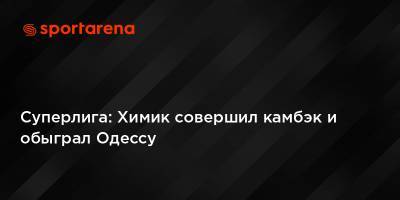 Суперлига: Химик совершил камбэк и обыграл Одессу - sportarena.com - Одесса