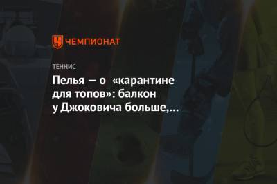 Пелья — о «карантине для топов»: балкон Джоковича больше, чем моя комната