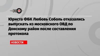 Юриста ФБК Любовь Соболь отказались выпускать из московского ОВД по Донскому район после составления протокола