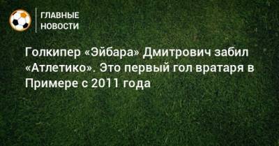 Голкипер «Эйбара» Дмитрович забил «Атлетико». Это первый гол вратаря в Примере с 2011 года