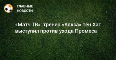 «Матч ТВ»: тренер «Аякса» тен Хаг выступил против ухода Промеса
