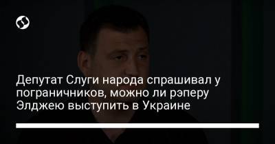 Депутат Слуги народа спрашивал у пограничников, можно ли рэперу Элджею выступить в Украине