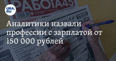 Аналитики назвали профессии с зарплатой от 150 000 рублей. В Свердловской области более 500 вакансий