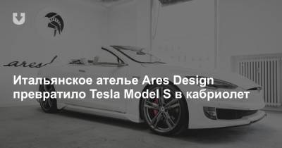 Итальянское ателье Ares Design превратило Tesla Model S в кабриолет