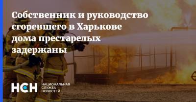 Собственник и руководство сгоревшего в Харькове дома престарелых задержаны