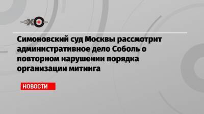 Симоновский суд Москвы рассмотрит административное дело Соболь о повторном нарушении порядка организации митинга