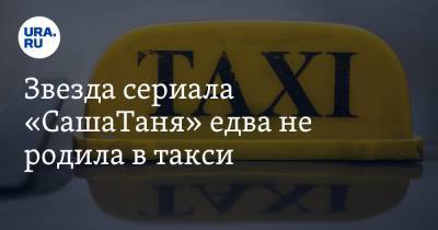 Звезда сериала «СашаТаня» едва не родила в такси - ura.news - Свердловская обл.