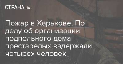 Пожар в Харькове. По делу об организации подпольного дома престарелых задержали четырех человек