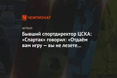 Бывший спортдиректор ЦСКА: «Спартак» говорил: «Отдаём вам игру — вы не лезете в чемпионы»