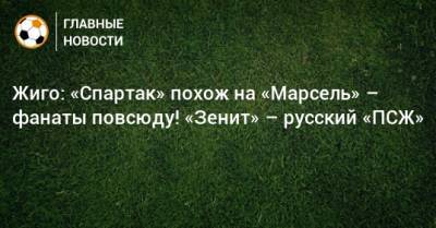 Жиго: «Спартак» похож на «Марсель» – фанаты повсюду! «Зенит» – русский «ПСЖ»