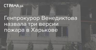 Генпрокурор Венедиктова назвала три версии пожара в Харькове