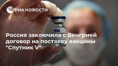Россия заключила с Венгрией договор на поставку вакцины "Спутник V"