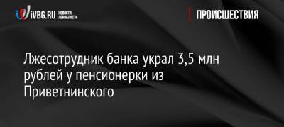 Лжесотрудник банка украл 3,5 млн рублей у пенсионерки из Приветнинского