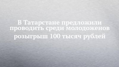 В Татарстане предложили проводить среди молодоженов розыгрыш 100 тысяч рублей - chelny-izvest.ru - респ. Татарстан