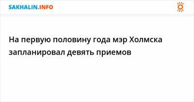 На первую половину года мэр Холмска запланировал девять приемов