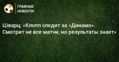 Шварц: «Клопп следит за «Динамо». Смотрит не все матчи, но результаты знает»