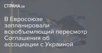 В Евросоюзе запланировали всеобъемлющий пересмотр Соглашения об ассоциации с Украиной