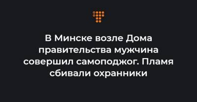В Минске возле Дома правительства мужчина совершил самоподжог. Пламя сбивали охранники