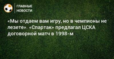 «Мы отдаем вам игру, но в чемпионы не лезете». «Спартак» предлагал ЦСКА договорной матч в 1998-м