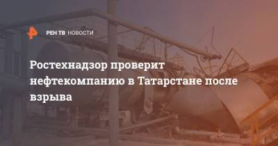 Ростехнадзор проверит нефтекомпанию в Татарстане после взрыва