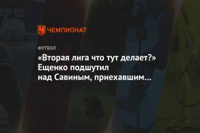 «Вторая лига что тут делает?» Ещенко подшутил над Савиным, приехавшим на сборы «Спартака»