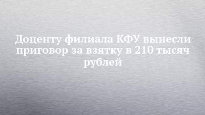 Доценту филиала КФУ вынесли приговор за взятку в 210 тысяч рублей