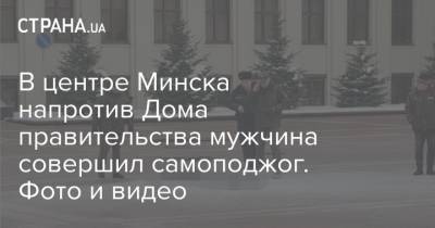 В центре Минска напротив Дома правительства мужчина совершил самоподжог. Фото и видео
