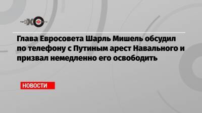 Глава Евросовета Шарль Мишель обсудил по телефону с Путиным арест Навального и призвал немедленно его освободить