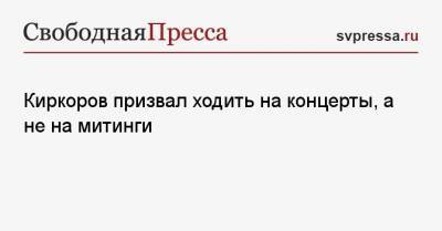 Киркоров призвал ходить на концерты, а не на митинги
