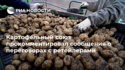Картофельный союз прокомментировал сообщения о переговорах с ретейлерами