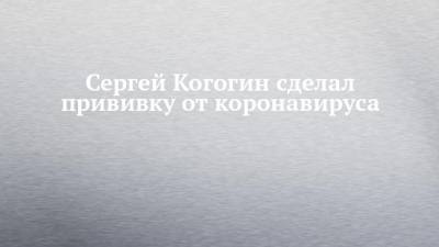 Сергей Когогин сделал прививку от коронавируса