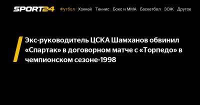 Экс-руководитель ЦСКА Шамханов обвинил «Спартак» в договорном матче с «Торпедо» в чемпионском сезоне-1998 - sport24.ru