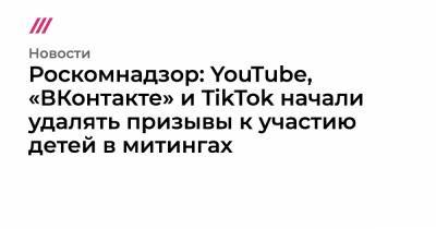 Роскомнадзор: YouTube, «ВКонтакте» и TikTok начали удалять призывы к участию детей в митингах