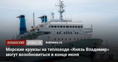 Морские круизы на теплоходе «Князь Владимир» могут возобновиться в конце июня
