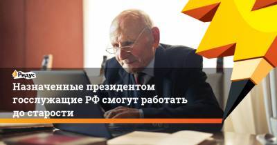 Назначенные президентом госслужащие РФ смогут работать до старости