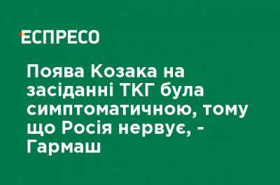 Появление Козака на заседании ТКГ было симптоматическим, потому что Россия нервничает, - Гармаш