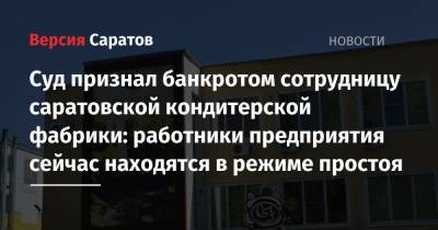 Суд признал банкротом сотрудницу саратовской кондитерской фабрики: работники предприятия сейчас находятся в режиме простоя