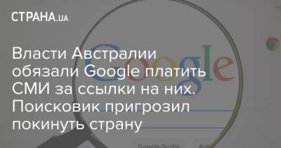 Власти Австралии обязали Google платить СМИ за ссылки на них. Поисковик пригрозил покинуть страну