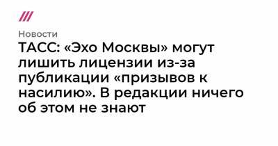 ТАСС: «Эхо Москвы» могут лишить лицензии из-за публикации «призывов к насилию». В редакции ничего об этом не знают