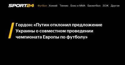 Гордон: «Путин отклонил предложение Украины о совместном проведении чемпионата Европы по футболу»