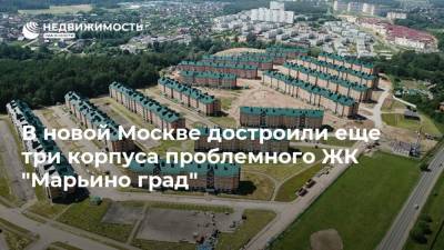 В новой Москве достроили еще три корпуса проблемного ЖК "Марьино град"