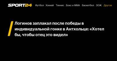 Логинов заплакал после победы в индивидуальной гонке в Антхольце: "Хотел бы, чтобы отец это видел"