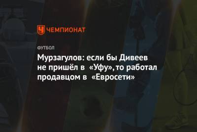 Мурзагулов: если бы Дивеев не пришёл в «Уфу», то работал продавцом в «Евросети»
