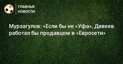 Мурзагулов: «Если бы не «Уфа», Дивеев работал бы продавцом в «Евросети»