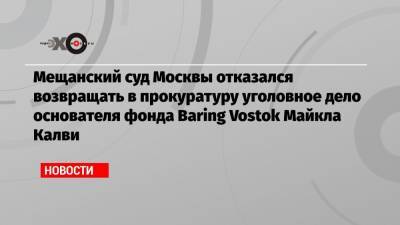 Мещанский суд Москвы отказался возвращать в прокуратуру уголовное дело основателя фонда Baring Vostok Майкла Калви