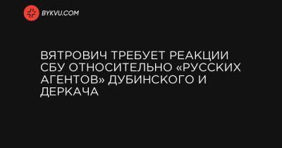 Вятрович требует реакции СБУ относительно «русских агентов» Дубинского и Деркача